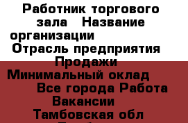 Работник торгового зала › Название организации ­ Team PRO 24 › Отрасль предприятия ­ Продажи › Минимальный оклад ­ 25 000 - Все города Работа » Вакансии   . Тамбовская обл.,Тамбов г.